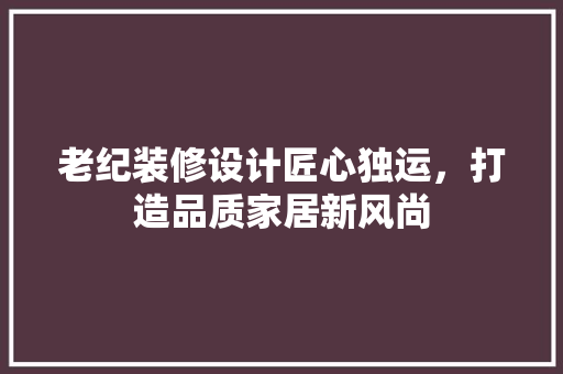 老纪装修设计匠心独运，打造品质家居新风尚
