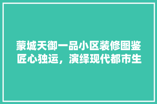 蒙城天御一品小区装修图鉴匠心独运，演绎现代都市生活美学