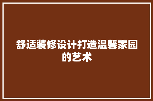舒适装修设计打造温馨家园的艺术