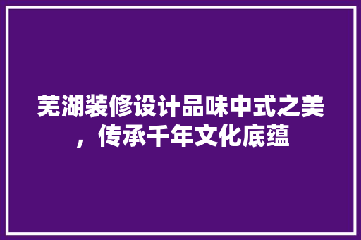 芜湖装修设计品味中式之美，传承千年文化底蕴