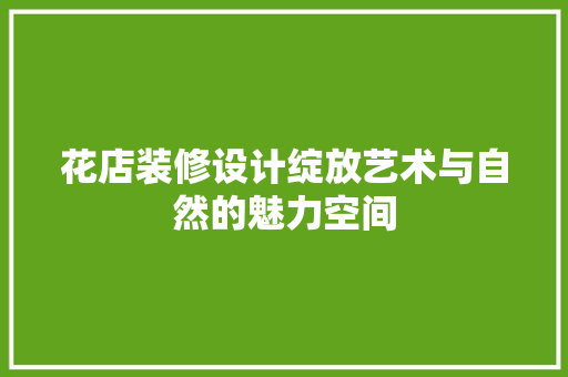花店装修设计绽放艺术与自然的魅力空间