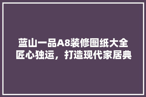 蓝山一品A8装修图纸大全匠心独运，打造现代家居典范