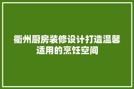 衢州厨房装修设计打造温馨适用的烹饪空间