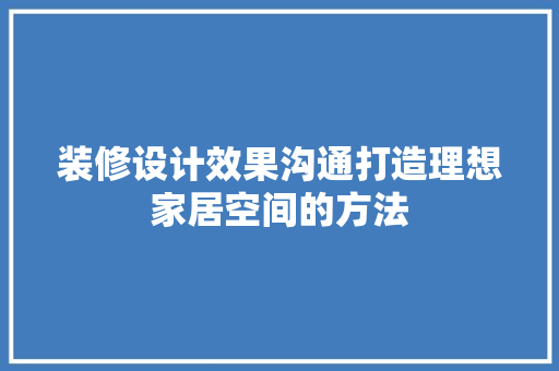 装修设计效果沟通打造理想家居空间的方法