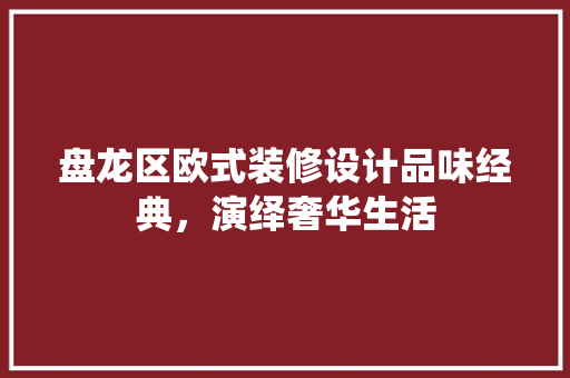 盘龙区欧式装修设计品味经典，演绎奢华生活