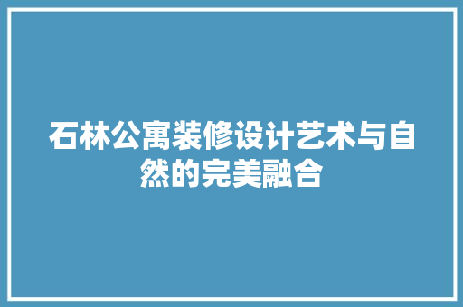 石林公寓装修设计艺术与自然的完美融合