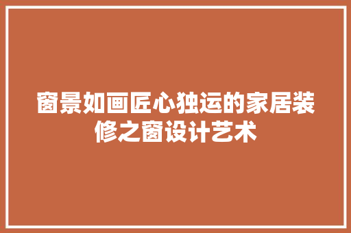 窗景如画匠心独运的家居装修之窗设计艺术
