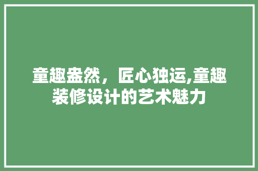 童趣盎然，匠心独运,童趣装修设计的艺术魅力