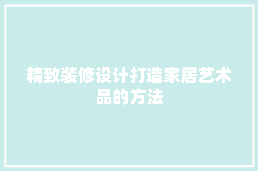 精致装修设计打造家居艺术品的方法