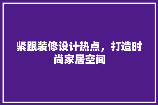 紧跟装修设计热点，打造时尚家居空间