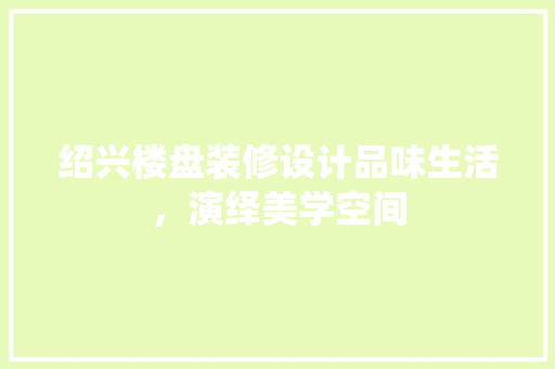 绍兴楼盘装修设计品味生活，演绎美学空间