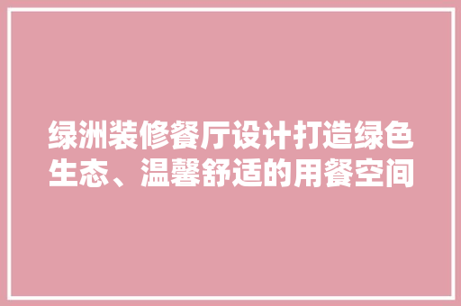 绿洲装修餐厅设计打造绿色生态、温馨舒适的用餐空间