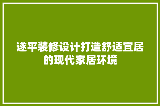 遂平装修设计打造舒适宜居的现代家居环境