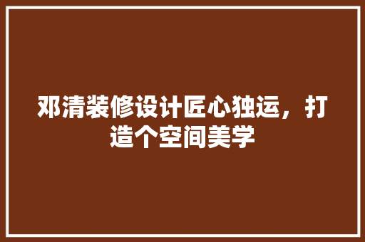 邓清装修设计匠心独运，打造个空间美学