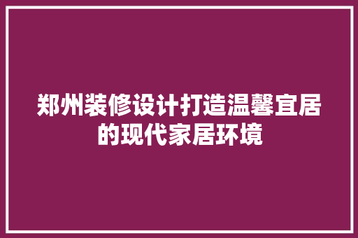郑州装修设计打造温馨宜居的现代家居环境  第1张