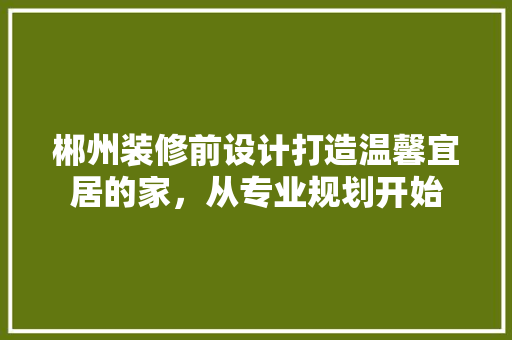 郴州装修前设计打造温馨宜居的家，从专业规划开始  第1张