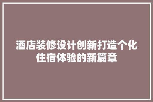 酒店装修设计创新打造个化住宿体验的新篇章