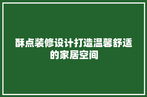 酥点装修设计打造温馨舒适的家居空间