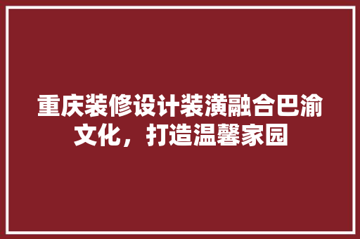 重庆装修设计装潢融合巴渝文化，打造温馨家园