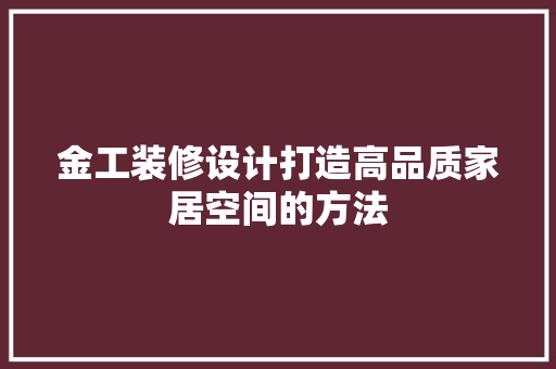 金工装修设计打造高品质家居空间的方法