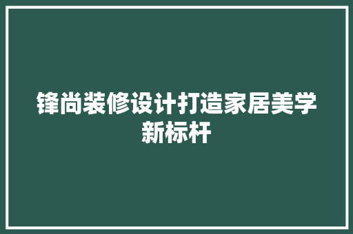 锋尚装修设计打造家居美学新标杆  第1张