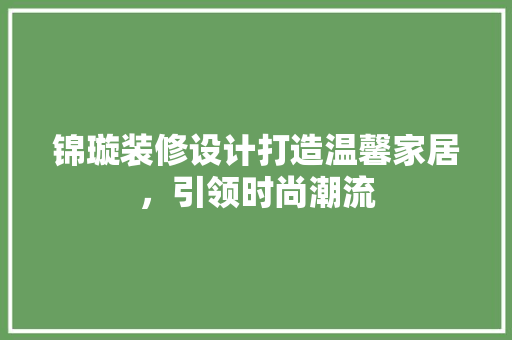 锦璇装修设计打造温馨家居，引领时尚潮流  第1张