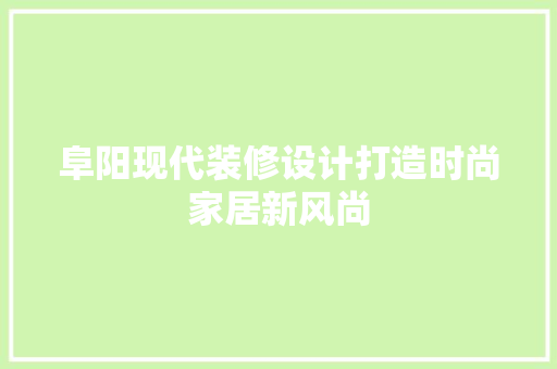 阜阳现代装修设计打造时尚家居新风尚