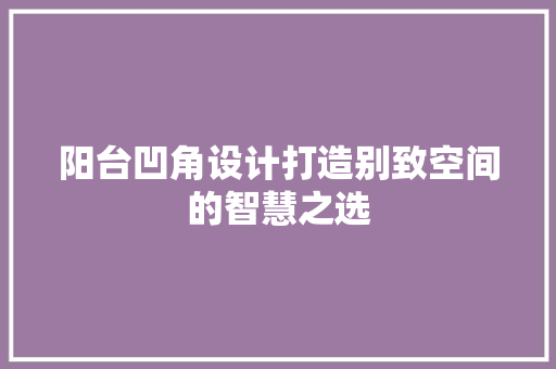 阳台凹角设计打造别致空间的智慧之选