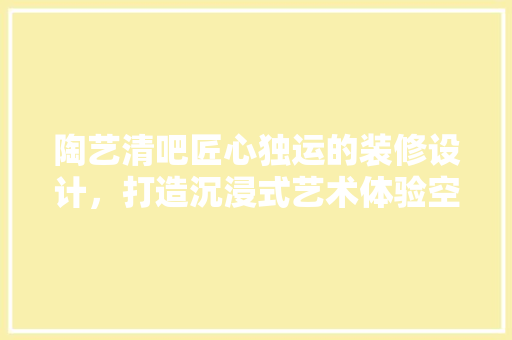 陶艺清吧匠心独运的装修设计，打造沉浸式艺术体验空间