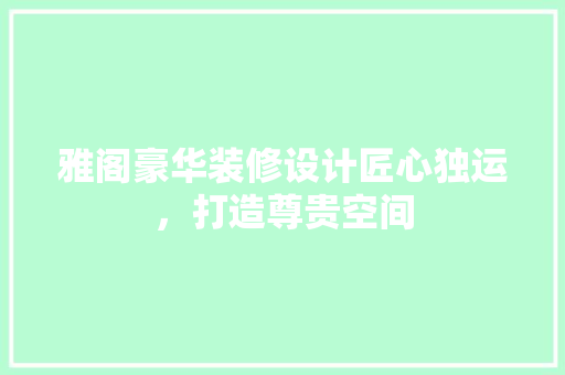 雅阁豪华装修设计匠心独运，打造尊贵空间