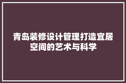 青岛装修设计管理打造宜居空间的艺术与科学