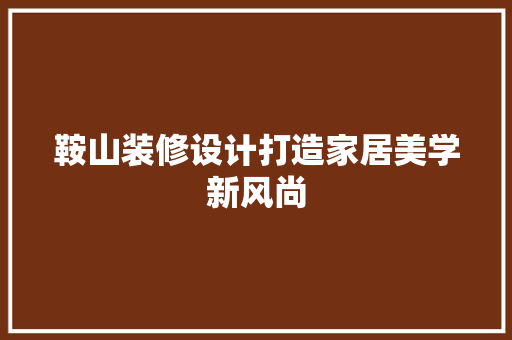 鞍山装修设计打造家居美学新风尚