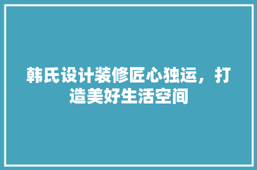 韩氏设计装修匠心独运，打造美好生活空间