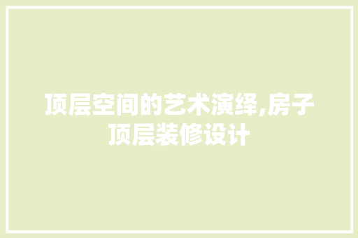 顶层空间的艺术演绎,房子顶层装修设计