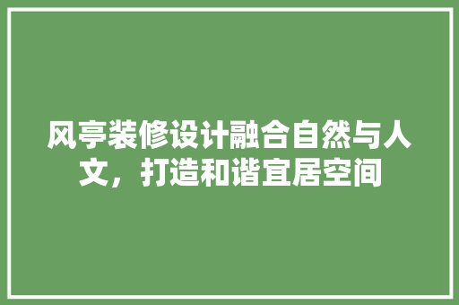 风亭装修设计融合自然与人文，打造和谐宜居空间