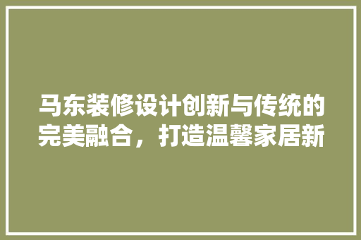 马东装修设计创新与传统的完美融合，打造温馨家居新境界