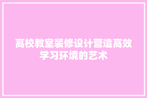 高校教室装修设计营造高效学习环境的艺术