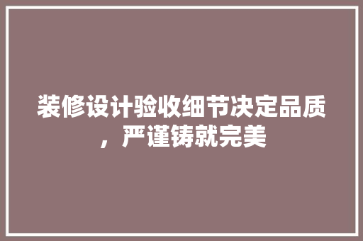 装修设计验收细节决定品质，严谨铸就完美