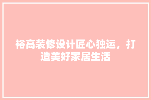裕高装修设计匠心独运，打造美好家居生活