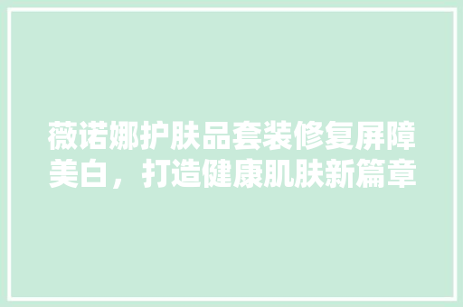 薇诺娜护肤品套装修复屏障美白，打造健康肌肤新篇章