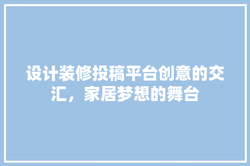 设计装修投稿平台创意的交汇，家居梦想的舞台
