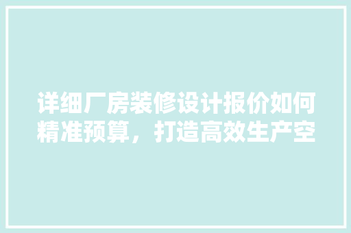 详细厂房装修设计报价如何精准预算，打造高效生产空间