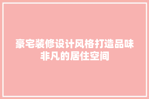豪宅装修设计风格打造品味非凡的居住空间