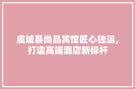 虞城县尚品宾馆匠心独运，打造高端酒店新标杆