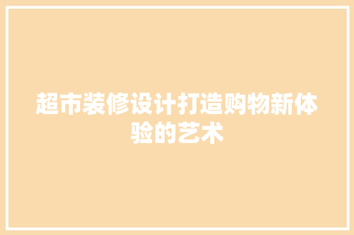 超市装修设计打造购物新体验的艺术