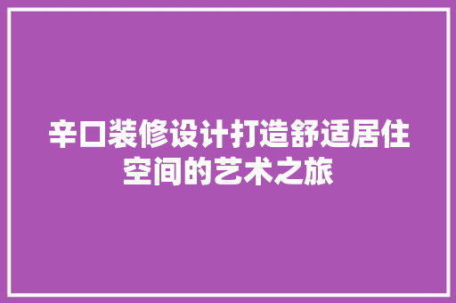 辛口装修设计打造舒适居住空间的艺术之旅