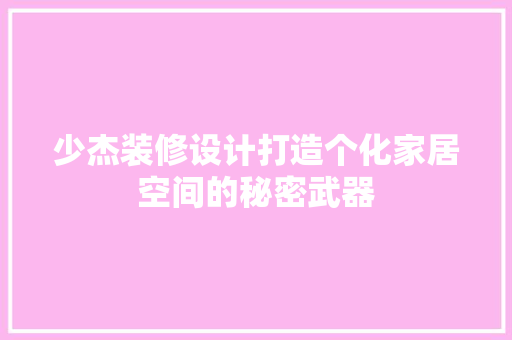 少杰装修设计打造个化家居空间的秘密武器