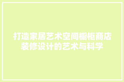 打造家居艺术空间橱柜商店装修设计的艺术与科学