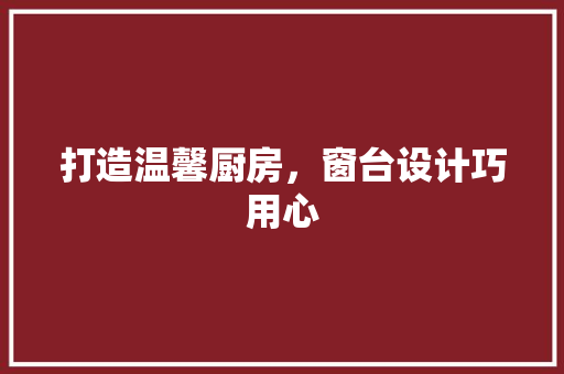 打造温馨厨房，窗台设计巧用心