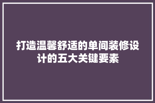 打造温馨舒适的单间装修设计的五大关键要素